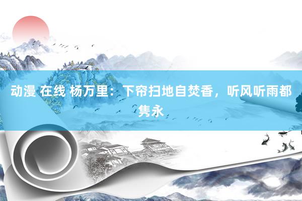 动漫 在线 杨万里：下帘扫地自焚香，听风听雨都隽永