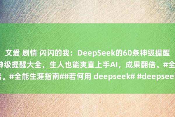 文爱 剧情 闪闪的我：DeepSeek的60条神级提醒AI期间来了，快储藏好这篇神级提醒大全，生人也能爽直上手AI，成果翻倍。#全能生涯指南##若何用 deepseek# #deepseek教程# #dee...