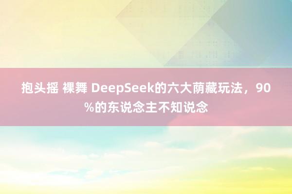 抱头摇 裸舞 DeepSeek的六大荫藏玩法，90%的东说念主不知说念