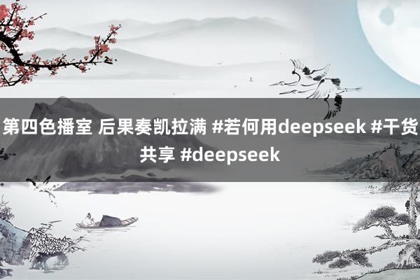 第四色播室 后果奏凯拉满 #若何用deepseek #干货共享 #deepseek
