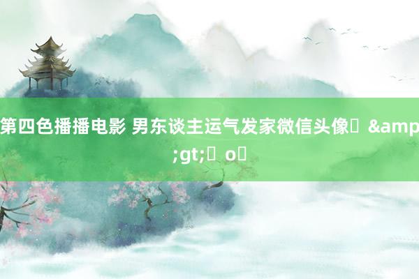 第四色播播电影 男东谈主运气发家微信头像⌯&gt;ᴗo⌯