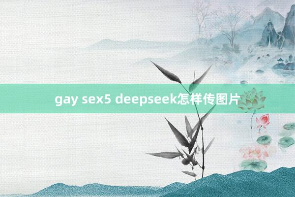 gay sex5 deepseek怎样传图片