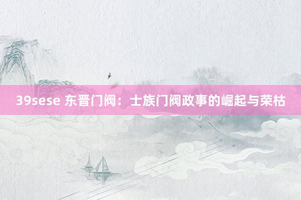 39sese 东晋门阀：士族门阀政事的崛起与荣枯