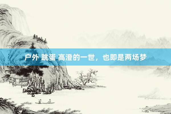户外 跳蛋 高澄的一世，也即是两场梦