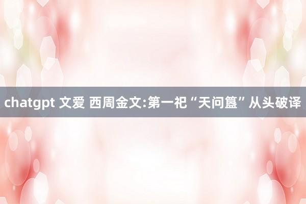 chatgpt 文爱 西周金文:第一祀“天问簋”从头破译