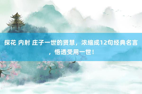 探花 内射 庄子一世的贤慧，浓缩成12句经典名言，悟透受用一世！