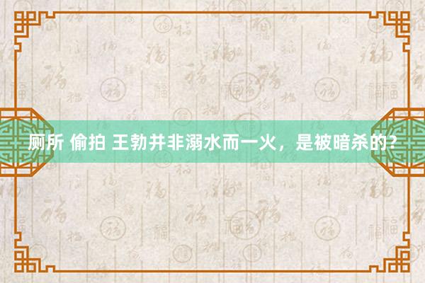 厕所 偷拍 王勃并非溺水而一火，是被暗杀的？