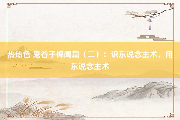 热热色 鬼谷子捭阖篇（二）：识东说念主术，用东说念主术