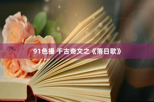 91色播 千古奇文之《落日歌》