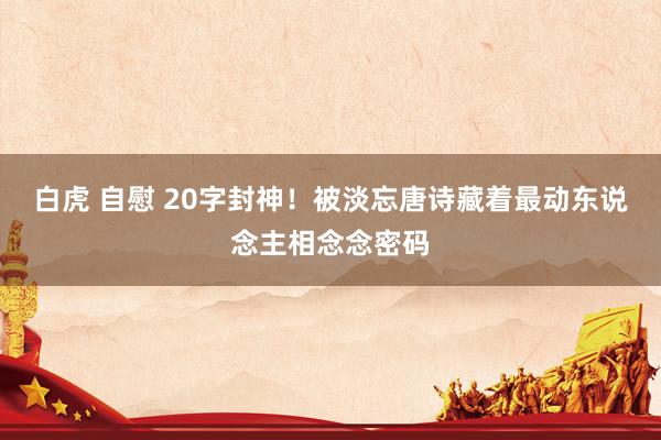 白虎 自慰 20字封神！被淡忘唐诗藏着最动东说念主相念念密码