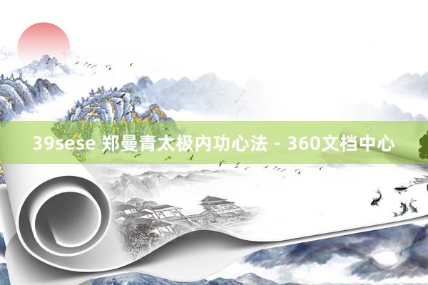 39sese 郑曼青太极内功心法 - 360文档中心