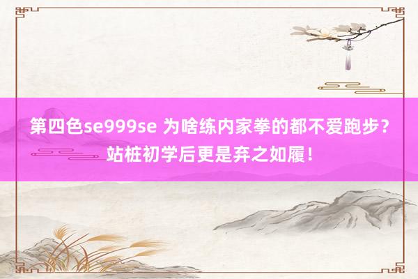 第四色se999se 为啥练内家拳的都不爱跑步？站桩初学后更是弃之如履！