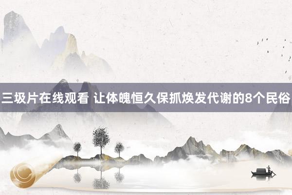 三圾片在线观看 让体魄恒久保抓焕发代谢的8个民俗