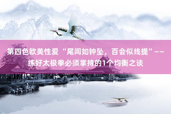 第四色欧美性爱 “尾闾如钟坠，百会似线提”——练好太极拳必须掌持的1个均衡之谈