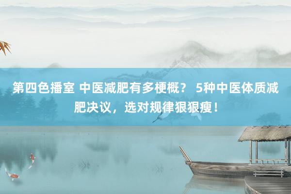 第四色播室 中医减肥有多梗概？ 5种中医体质减肥决议，选对规律狠狠瘦！
