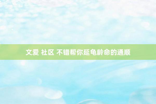 文爱 社区 不错帮你延龟龄命的通顺