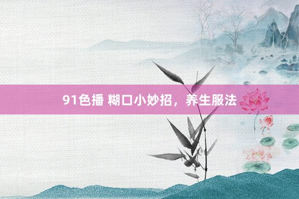 91色播 糊口小妙招，养生服法