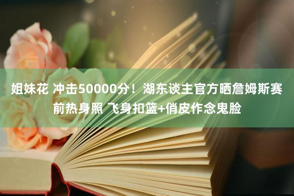 姐妹花 冲击50000分！湖东谈主官方晒詹姆斯赛前热身照 飞身扣篮+俏皮作念鬼脸