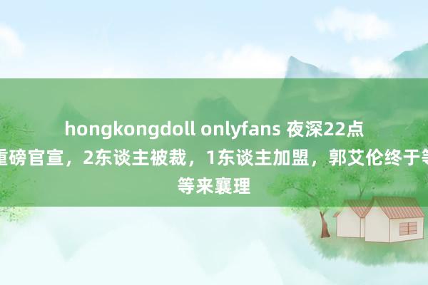 hongkongdoll onlyfans 夜深22点，广州重磅官宣，2东谈主被裁，1东谈主加盟，郭艾伦终于等来襄理