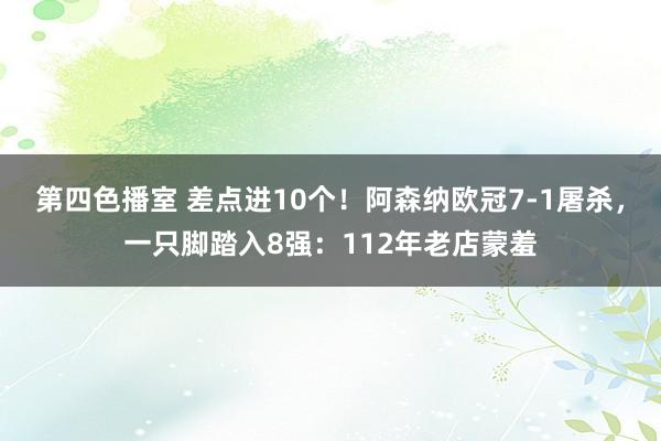 第四色播室 差点进10个！阿森纳欧冠7-1屠杀，一只脚踏入8强：112年老店蒙羞