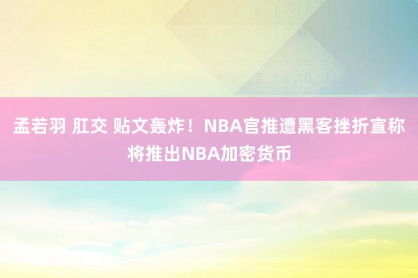 孟若羽 肛交 贴文轰炸！NBA官推遭黑客挫折宣称将推出NBA加密货币