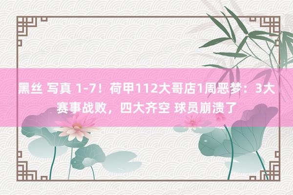黑丝 写真 1-7！荷甲112大哥店1周恶梦：3大赛事战败，四大齐空 球员崩溃了