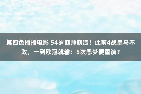第四色播播电影 54岁匪帅崩溃！此前4战皇马不败，一到欧冠就输：5次恶梦要重演？