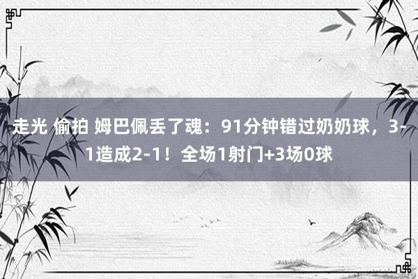 走光 偷拍 姆巴佩丢了魂：91分钟错过奶奶球，3-1造成2-1！全场1射门+3场0球