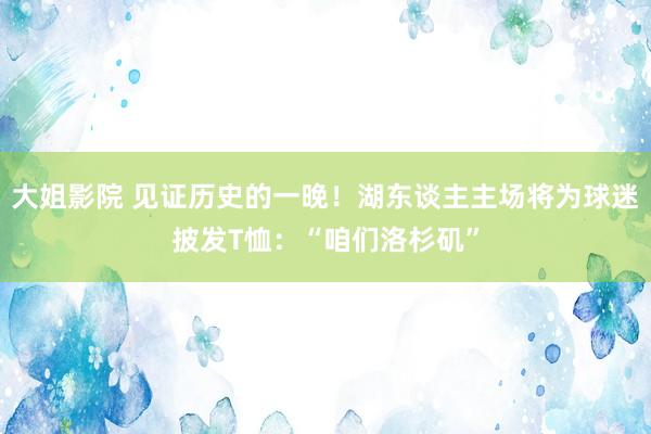 大姐影院 见证历史的一晚！湖东谈主主场将为球迷披发T恤：“咱们洛杉矶”