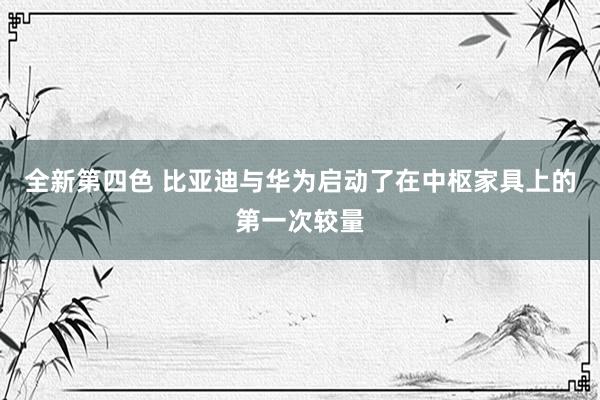 全新第四色 比亚迪与华为启动了在中枢家具上的第一次较量