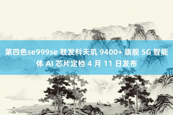 第四色se999se 联发科天玑 9400+ 旗舰 5G 智能体 AI 芯片定档 4 月 11 日发布