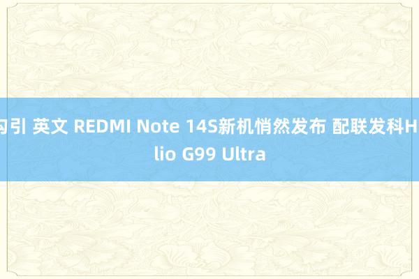 勾引 英文 REDMI Note 14S新机悄然发布 配联发科Helio G99 Ultra