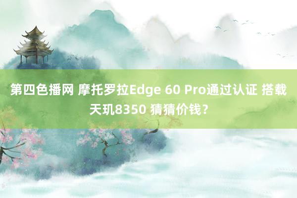 第四色播网 摩托罗拉Edge 60 Pro通过认证 搭载天玑8350 猜猜价钱？