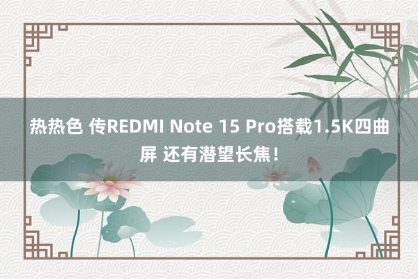 热热色 传REDMI Note 15 Pro搭载1.5K四曲屏 还有潜望长焦！