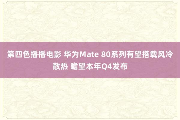 第四色播播电影 华为Mate 80系列有望搭载风冷散热 瞻望本年Q4发布