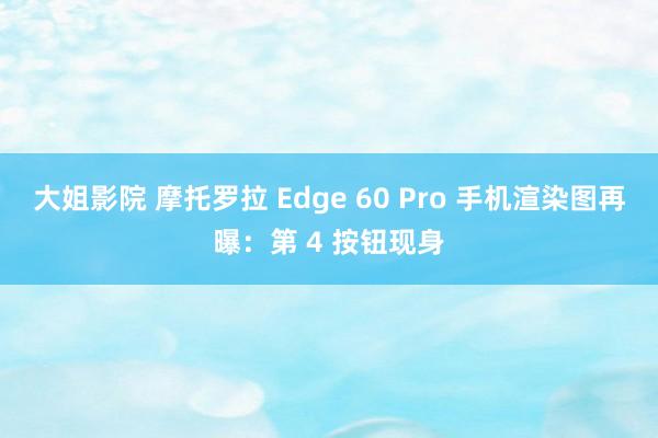 大姐影院 摩托罗拉 Edge 60 Pro 手机渲染图再曝：第 4 按钮现身