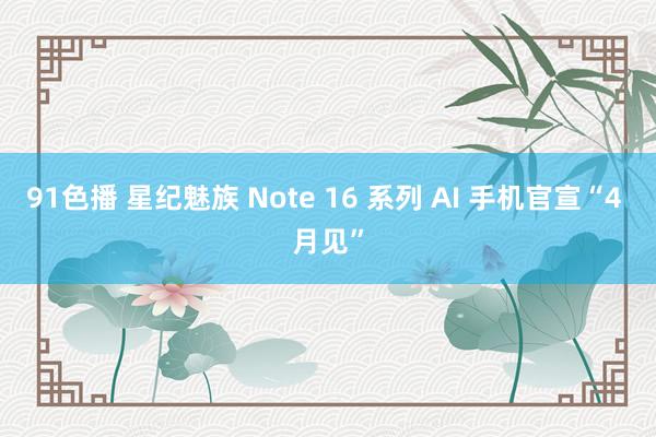 91色播 星纪魅族 Note 16 系列 AI 手机官宣“4 月见”